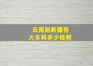 云南到新疆有火车吗多少钱啊