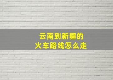 云南到新疆的火车路线怎么走