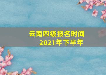 云南四级报名时间2021年下半年