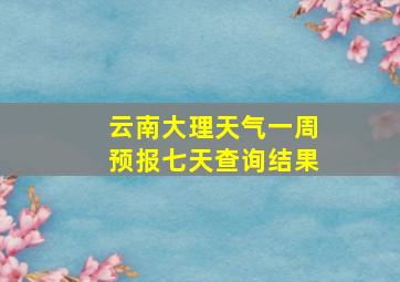 云南大理天气一周预报七天查询结果