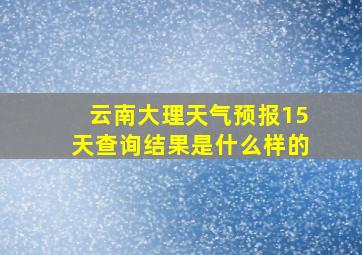 云南大理天气预报15天查询结果是什么样的