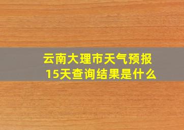 云南大理市天气预报15天查询结果是什么