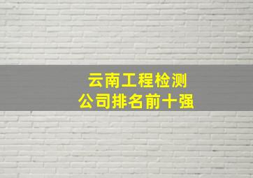 云南工程检测公司排名前十强