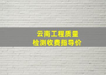 云南工程质量检测收费指导价