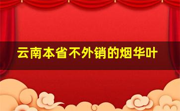 云南本省不外销的烟华叶