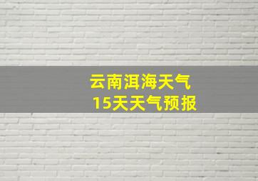 云南洱海天气15天天气预报