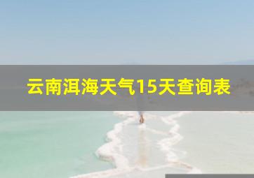 云南洱海天气15天查询表