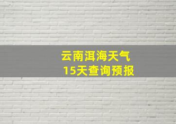 云南洱海天气15天查询预报