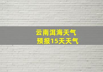 云南洱海天气预报15天天气