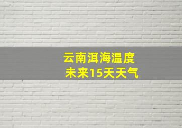 云南洱海温度未来15天天气