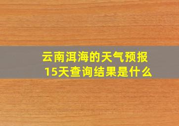 云南洱海的天气预报15天查询结果是什么