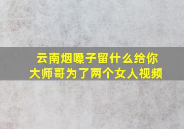 云南烟嗓子留什么给你大师哥为了两个女人视频