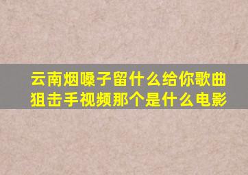 云南烟嗓子留什么给你歌曲狙击手视频那个是什么电影