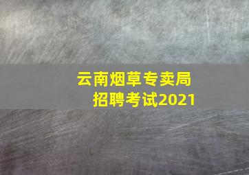 云南烟草专卖局招聘考试2021