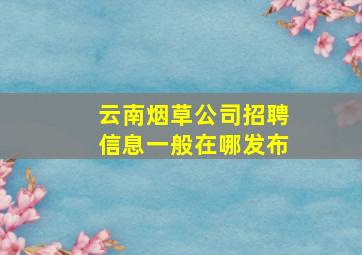 云南烟草公司招聘信息一般在哪发布