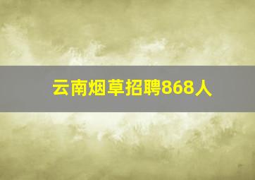 云南烟草招聘868人