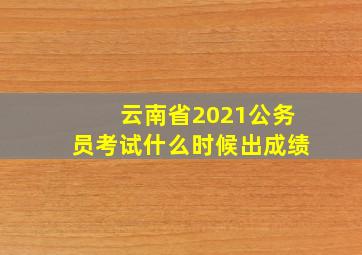 云南省2021公务员考试什么时候出成绩