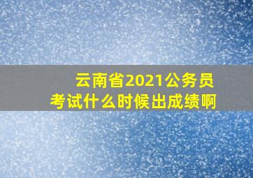 云南省2021公务员考试什么时候出成绩啊