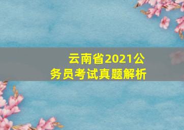 云南省2021公务员考试真题解析