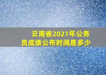 云南省2021年公务员成绩公布时间是多少