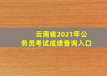 云南省2021年公务员考试成绩查询入口