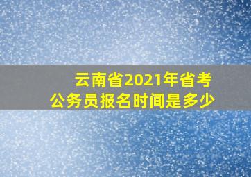 云南省2021年省考公务员报名时间是多少