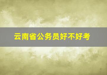 云南省公务员好不好考