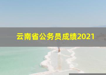 云南省公务员成绩2021