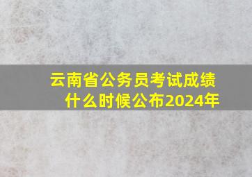 云南省公务员考试成绩什么时候公布2024年