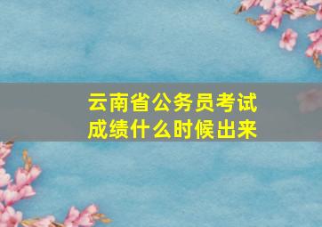 云南省公务员考试成绩什么时候出来