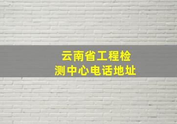 云南省工程检测中心电话地址