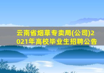 云南省烟草专卖局(公司)2021年高校毕业生招聘公告