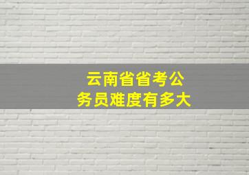 云南省省考公务员难度有多大