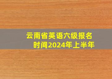 云南省英语六级报名时间2024年上半年