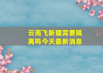 云南飞新疆需要隔离吗今天最新消息