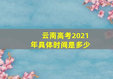 云南高考2021年具体时间是多少