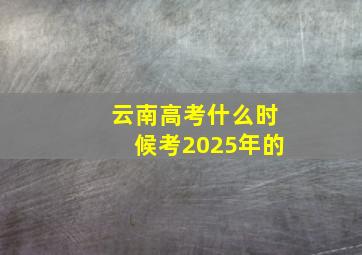 云南高考什么时候考2025年的