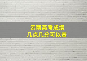 云南高考成绩几点几分可以查