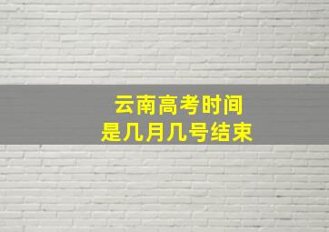 云南高考时间是几月几号结束