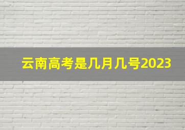 云南高考是几月几号2023