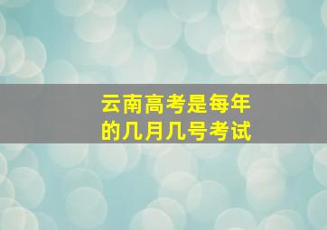 云南高考是每年的几月几号考试