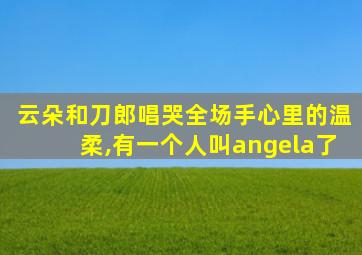 云朵和刀郎唱哭全场手心里的温柔,有一个人叫angela了