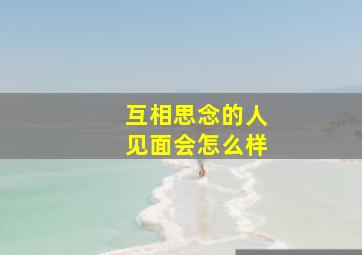 互相思念的人见面会怎么样