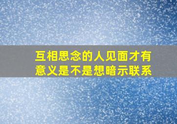 互相思念的人见面才有意义是不是想暗示联系