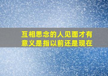 互相思念的人见面才有意义是指以前还是现在