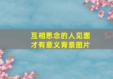 互相思念的人见面才有意义背景图片