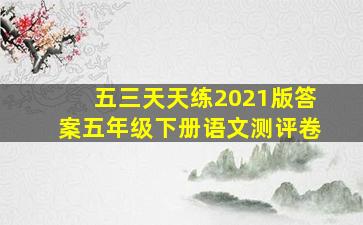 五三天天练2021版答案五年级下册语文测评卷