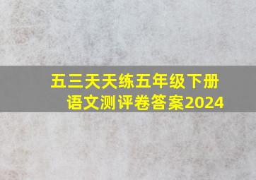 五三天天练五年级下册语文测评卷答案2024