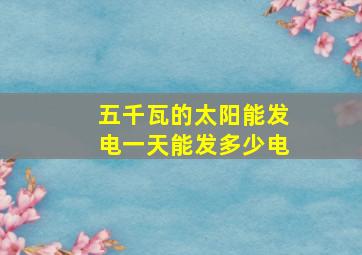 五千瓦的太阳能发电一天能发多少电