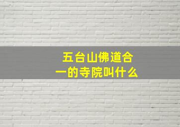 五台山佛道合一的寺院叫什么